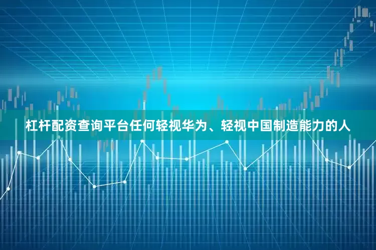杠杆配资查询平台任何轻视华为、轻视中国制造能力的人