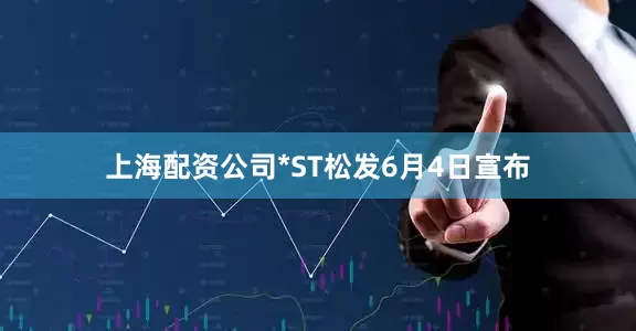 上海配资公司*ST松发6月4日宣布