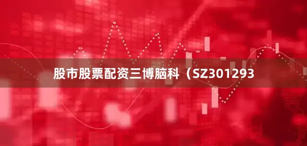 股市股票配资三博脑科（SZ301293