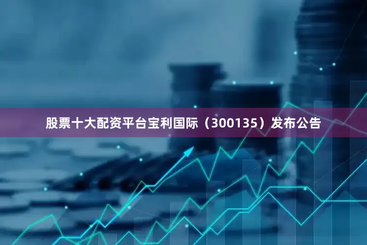 股票十大配资平台宝利国际（300135）发布公告
