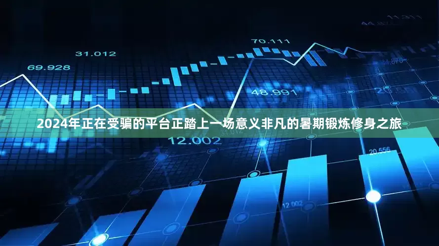 2024年正在受骗的平台正踏上一场意义非凡的暑期锻炼修身之旅