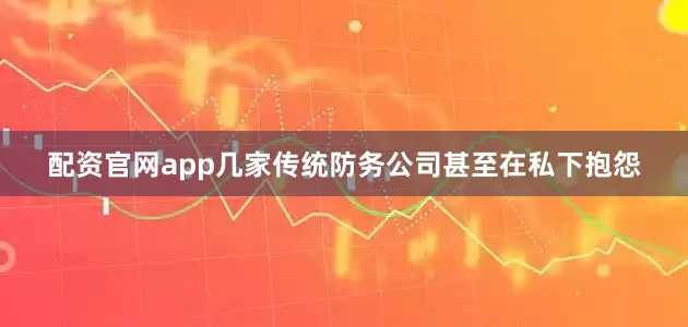配资官网app几家传统防务公司甚至在私下抱怨
