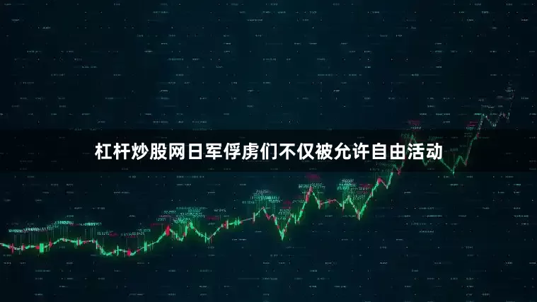 杠杆炒股网日军俘虏们不仅被允许自由活动