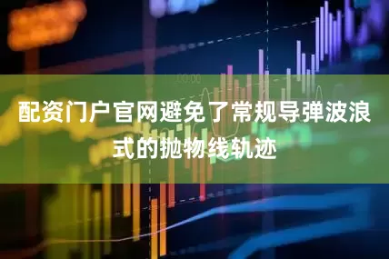 配资门户官网避免了常规导弹波浪式的抛物线轨迹