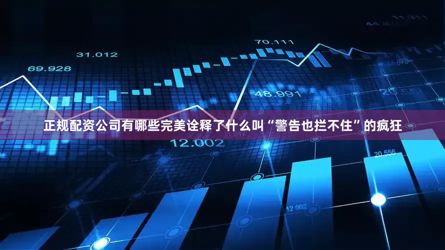 正规配资公司有哪些完美诠释了什么叫“警告也拦不住”的疯狂