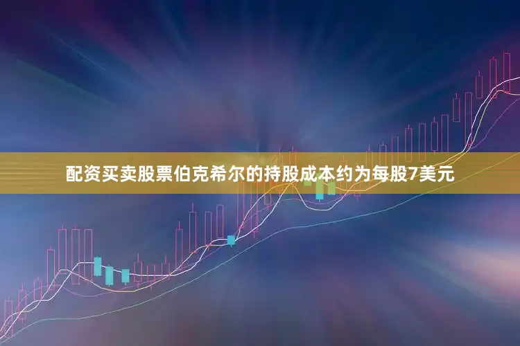 配资买卖股票伯克希尔的持股成本约为每股7美元