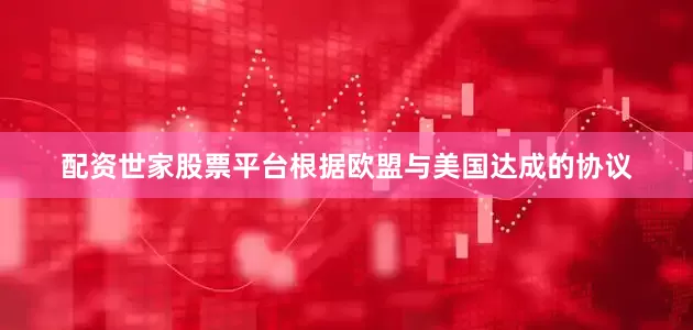 配资世家股票平台根据欧盟与美国达成的协议