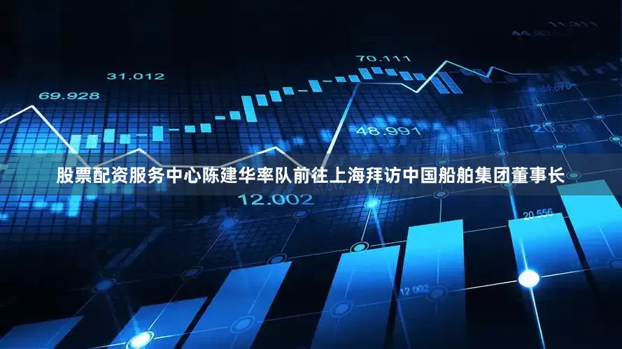 股票配资服务中心陈建华率队前往上海拜访中国船舶集团董事长
