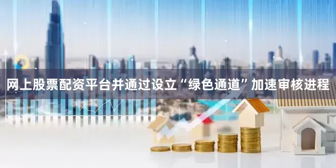 网上股票配资平台并通过设立“绿色通道”加速审核进程