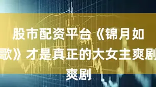 股市配资平台《锦月如歌》才是真正的大女主爽剧