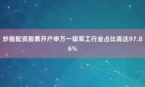 炒股配资股票开户申万一级军工行业占比高达97.86%