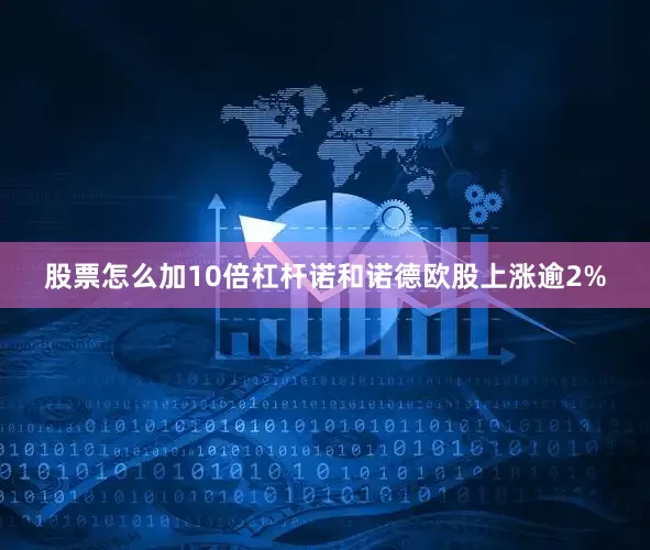 股票怎么加10倍杠杆诺和诺德欧股上涨逾2%