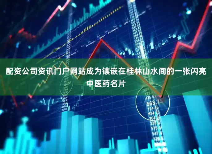 配资公司资讯门户网站成为镶嵌在桂林山水间的一张闪亮中医药名片
