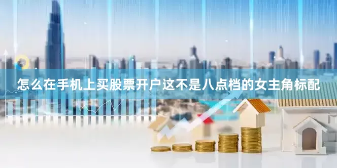 怎么在手机上买股票开户这不是八点档的女主角标配