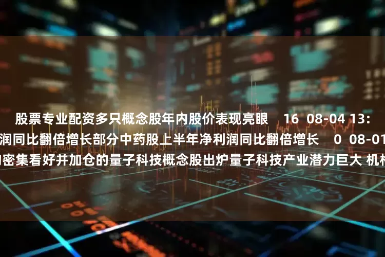 股票专业配资多只概念股年内股价表现亮眼    16  08-04 13:18     部分中药股上半年净利润同比翻倍增长部分中药股上半年净利润同比翻倍增长    0  08-01 22:25     量子科技产业潜力巨大 机构密集看好并加仓的量子科技概念股出炉量子科技产业潜力巨大 机构密集看好并加仓的量子科技概念股出炉    17  06-17 08:04     一财最热      点击关闭