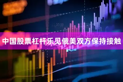 中国股票杠杆乐见俄美双方保持接触