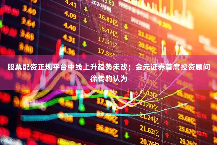 股票配资正规平台中线上升趋势未改；金元证券首席投资顾问徐传豹认为