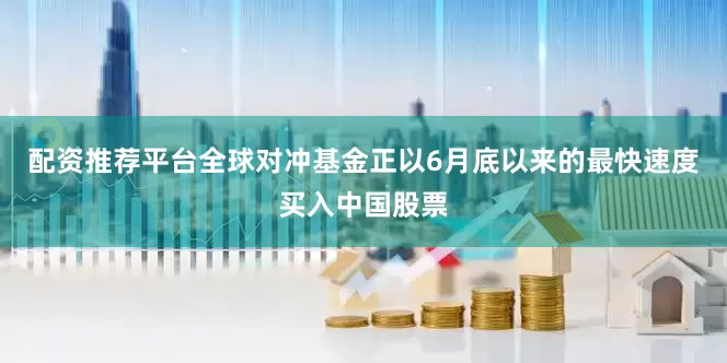 配资推荐平台全球对冲基金正以6月底以来的最快速度买入中国股票