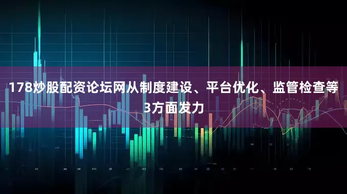 178炒股配资论坛网从制度建设、平台优化、监管检查等3方面发力