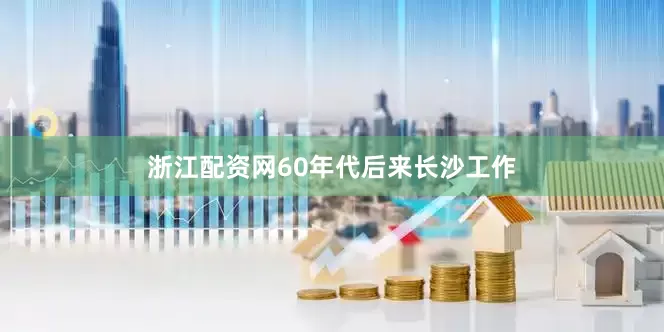 浙江配资网60年代后来长沙工作