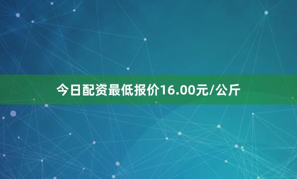 今日配资最低报价16.00元/公斤