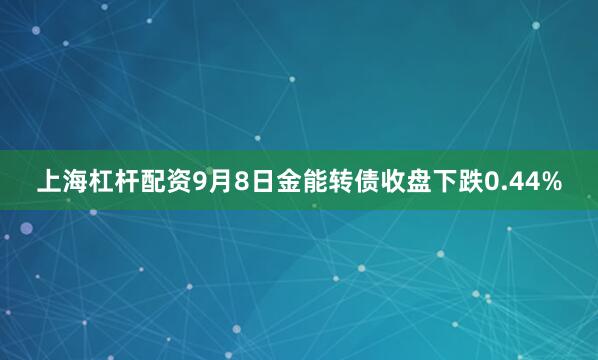 上海杠杆配资9月8日金能转债收盘下跌0.44%