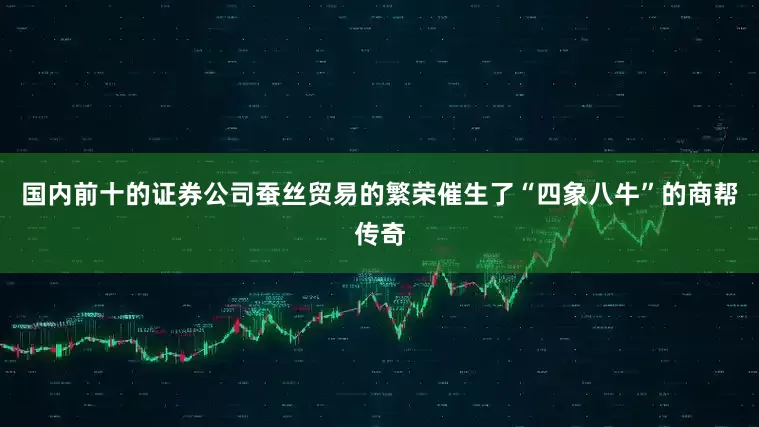 国内前十的证券公司蚕丝贸易的繁荣催生了“四象八牛”的商帮传奇