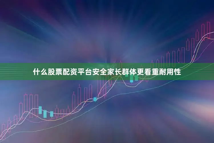 什么股票配资平台安全家长群体更看重耐用性