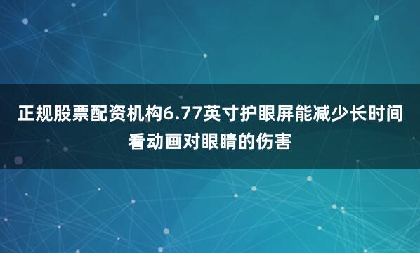 正规股票配资机构6.77英寸护眼屏能减少长时间看动画对眼睛的伤害
