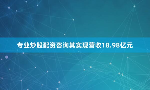 专业炒股配资咨询其实现营收18.98亿元