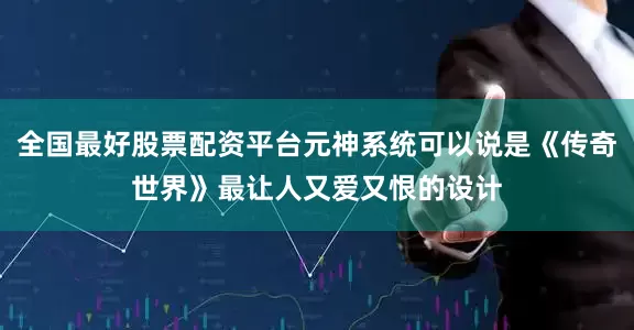 全国最好股票配资平台元神系统可以说是《传奇世界》最让人又爱又恨的设计