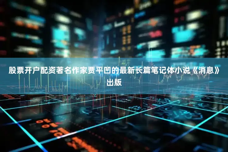 股票开户配资著名作家贾平凹的最新长篇笔记体小说《消息》出版