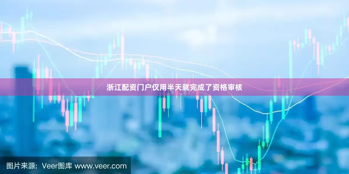 浙江配资门户仅用半天就完成了资格审核